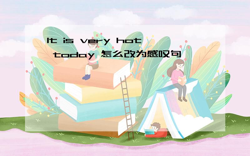 lt is very hot today 怎么改为感叹句