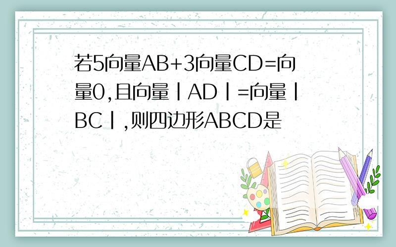 若5向量AB+3向量CD=向量0,且向量|AD|=向量|BC|,则四边形ABCD是