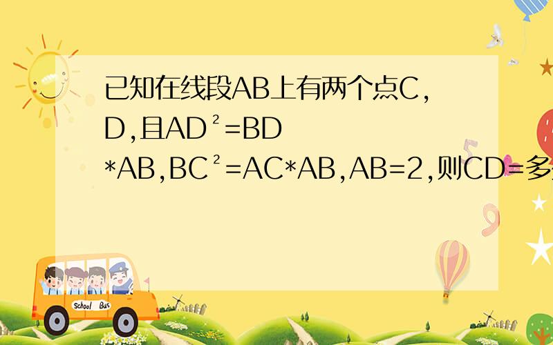 已知在线段AB上有两个点C,D,且AD²=BD*AB,BC²=AC*AB,AB=2,则CD=多少