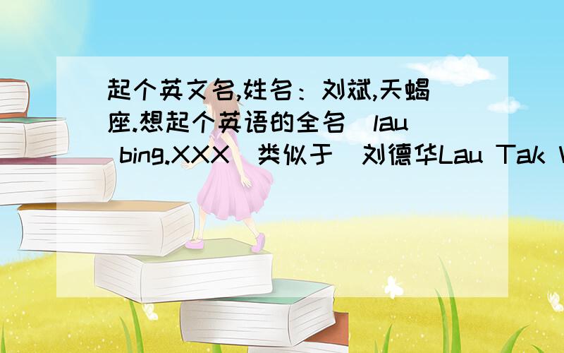 起个英文名,姓名：刘斌,天蝎座.想起个英语的全名（lau bing.XXX)类似于（刘德华Lau Tak Wah, Andy ）并且简单说下所给出英文名的读音、出处含义.