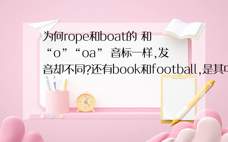 为何rope和boat的 和“o”“oa” 音标一样,发音却不同?还有book和football,是其中的oo,音标也是一样为何读音不同?