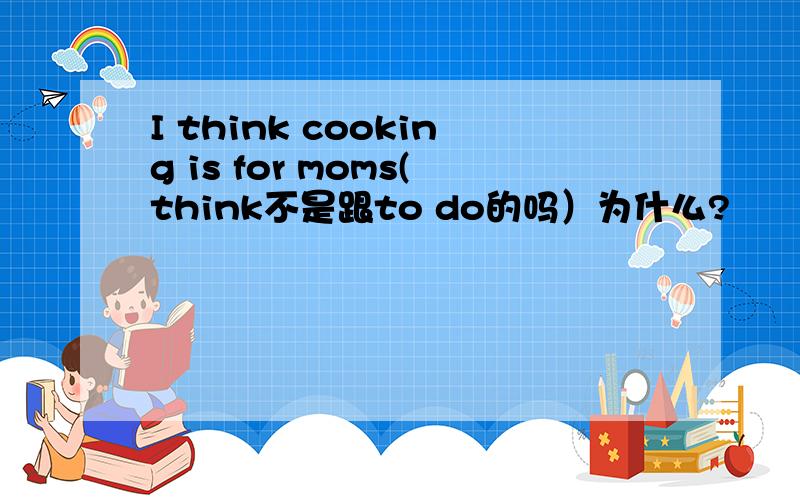 I think cooking is for moms(think不是跟to do的吗）为什么?
