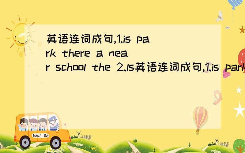 英语连词成句,1.is park there a near school the 2.ls英语连词成句,1.is park there a near school the2.ls on desk your it