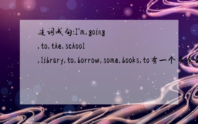 连词成句：I'm,going,to,the,school,library,to,borrow,some,books,to有一个多余的,我是按顺序写下去,最后一个没写,图书馆忘了怎么拼……