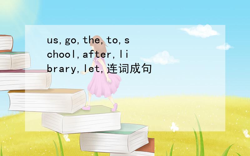 us,go,the,to,school,after,library,let,连词成句