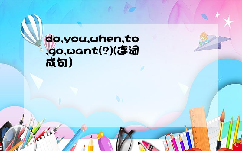 do,you,when,to,go,want(?)(连词成句）