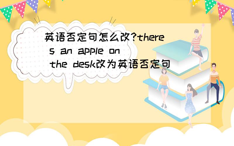 英语否定句怎么改?there s an apple on the desk改为英语否定句