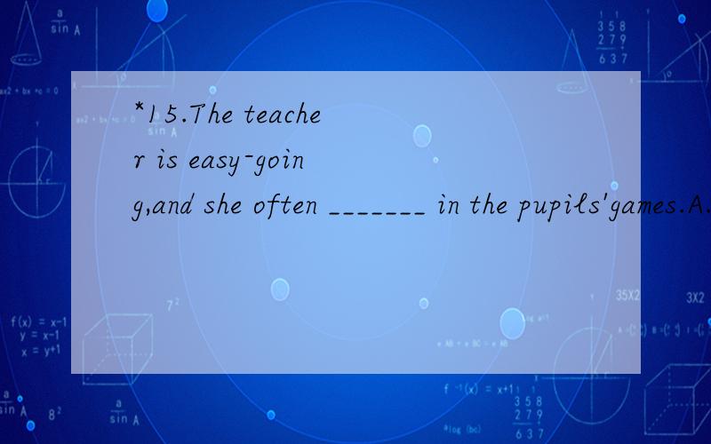 *15.The teacher is easy-going,and she often _______ in the pupils'games.A.participates B.acts C.joined D.took part