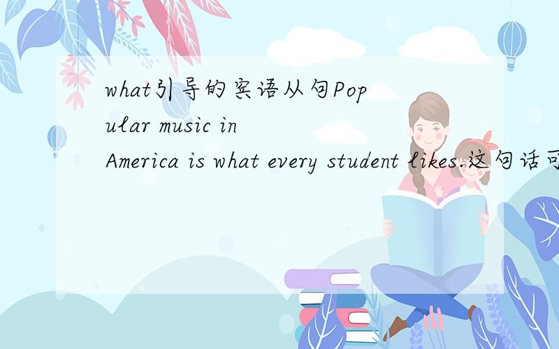 what引导的宾语从句Popular music in America is what every student likes.这句话可不可以换成