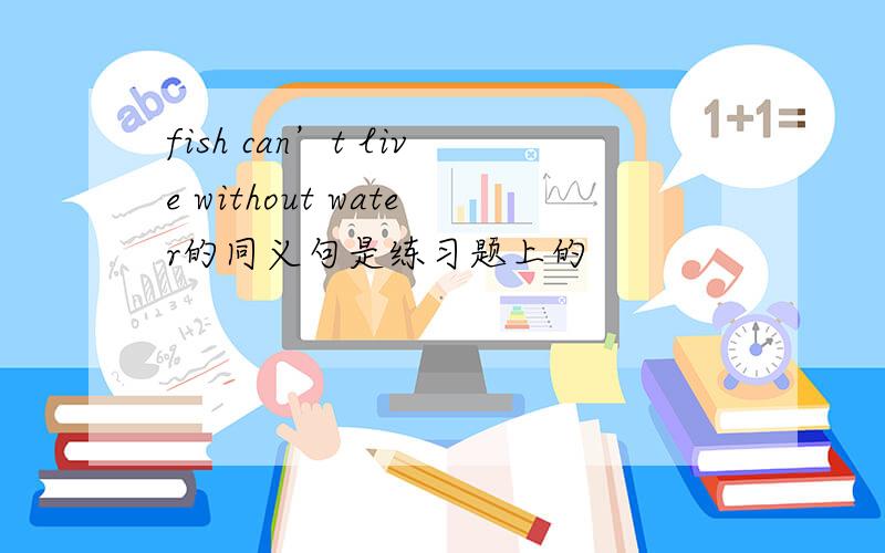 fish can’t live without water的同义句是练习题上的