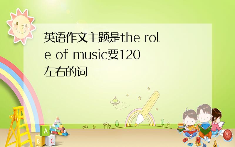 英语作文主题是the role of music要120左右的词