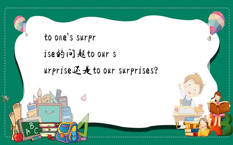 to one's surprise的问题to our surprise还是to our surprises?