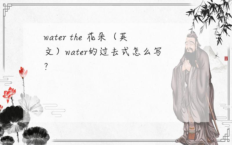 water the 花朵（英文）water的过去式怎么写?