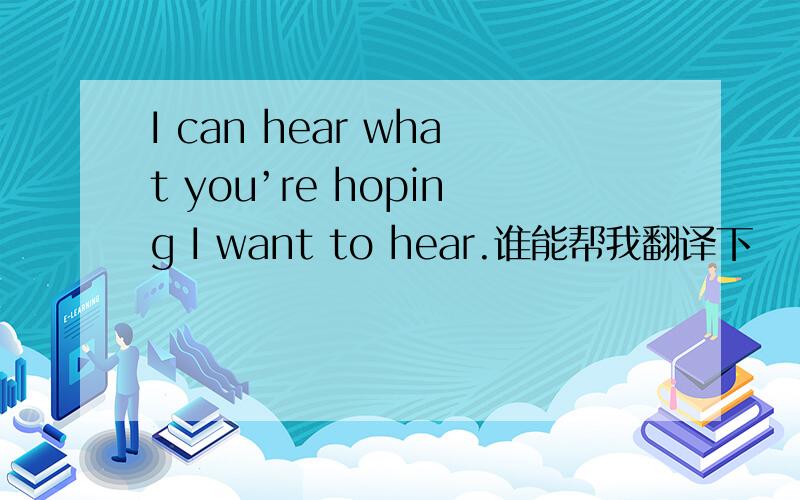 I can hear what you’re hoping I want to hear.谁能帮我翻译下