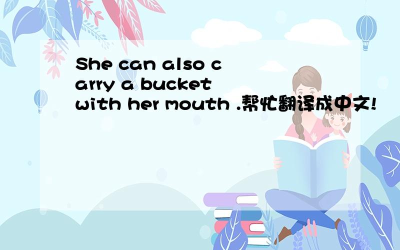 She can also carry a bucket with her mouth .帮忙翻译成中文!