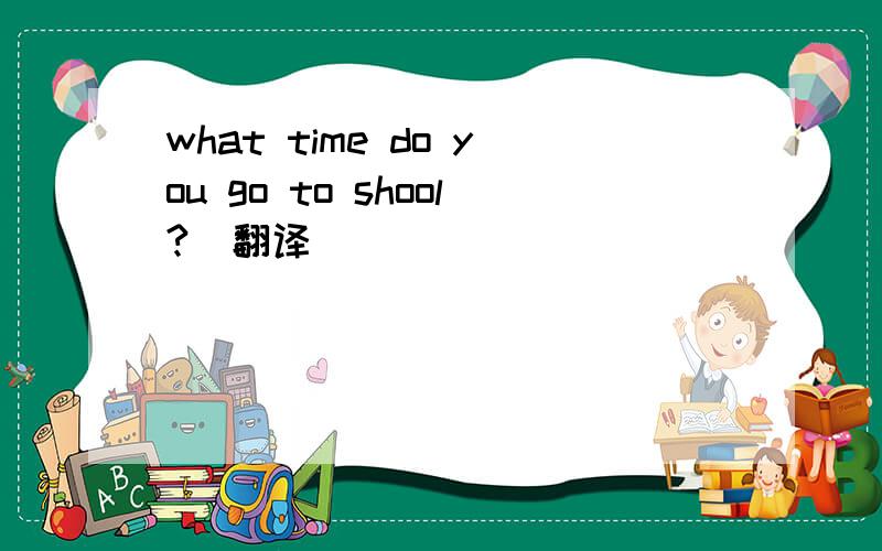 what time do you go to shool?（翻译）