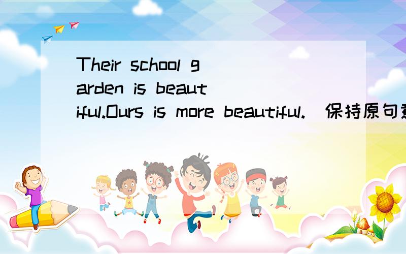 Their school garden is beautiful.Ours is more beautiful.(保持原句意思）Our school garden _____ _____ _____ _____ _____.