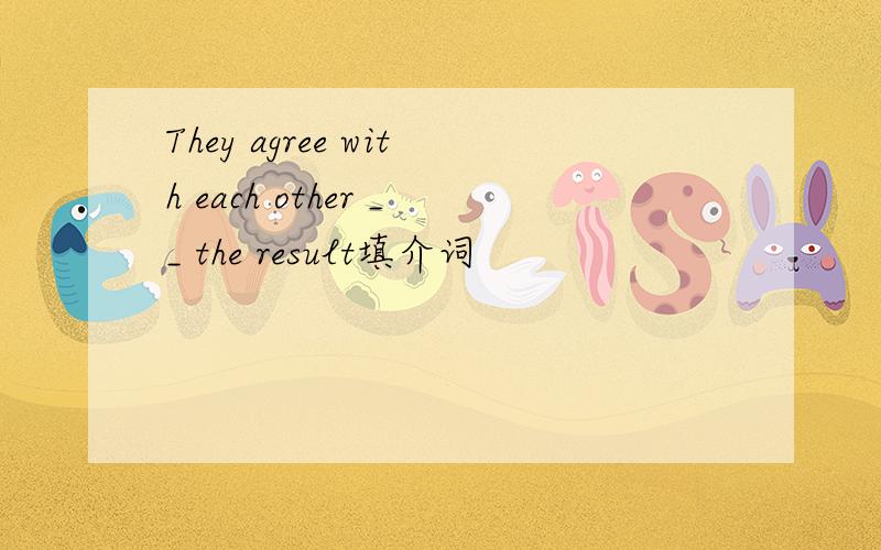 They agree with each other __ the result填介词