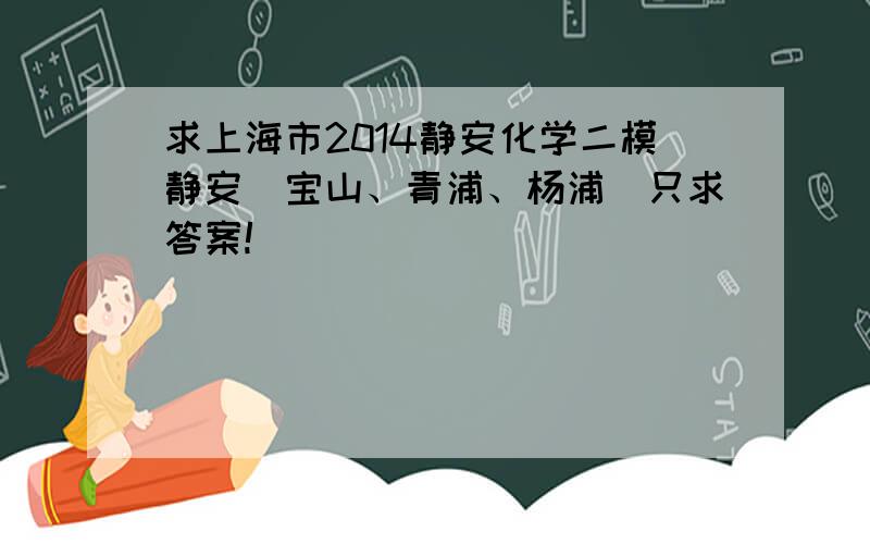 求上海市2014静安化学二模静安（宝山、青浦、杨浦）只求答案!