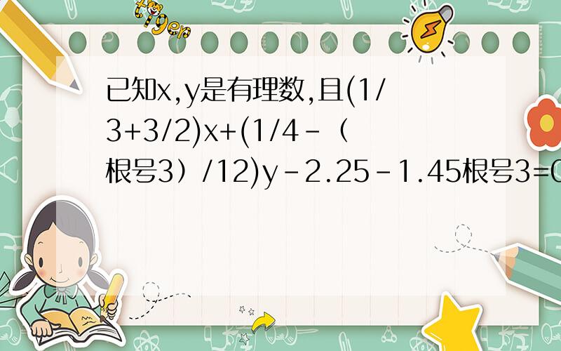 已知x,y是有理数,且(1/3+3/2)x+(1/4-（根号3）/12)y-2.25-1.45根号3=0,求x,y的值