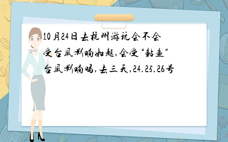 10月24日去杭州游玩会不会受台风影响如题,会受“鲇鱼”台风影响吗,去三天,24.25.26号