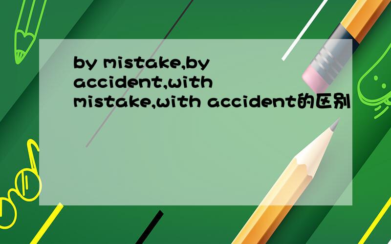 by mistake,by accident,with mistake,with accident的区别