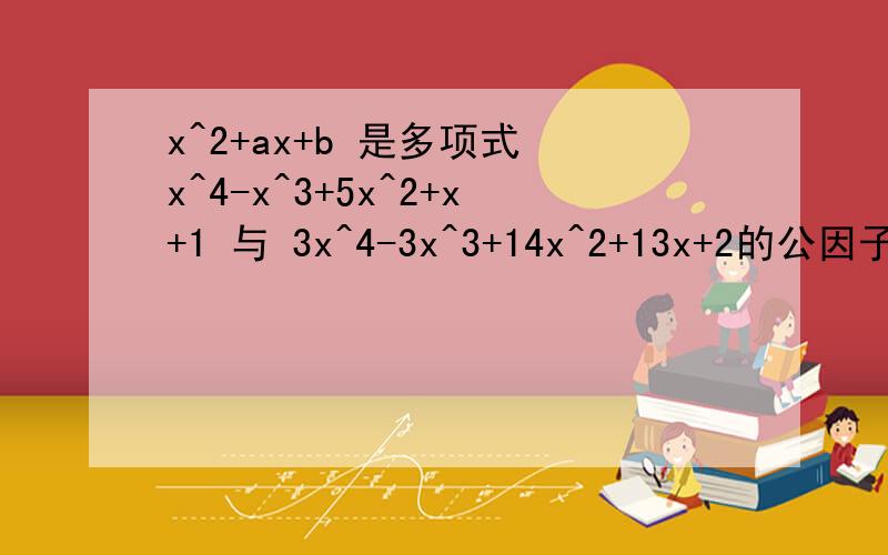 x^2+ax+b 是多项式 x^4-x^3+5x^2+x+1 与 3x^4-3x^3+14x^2+13x+2的公因子则 1+a+b=