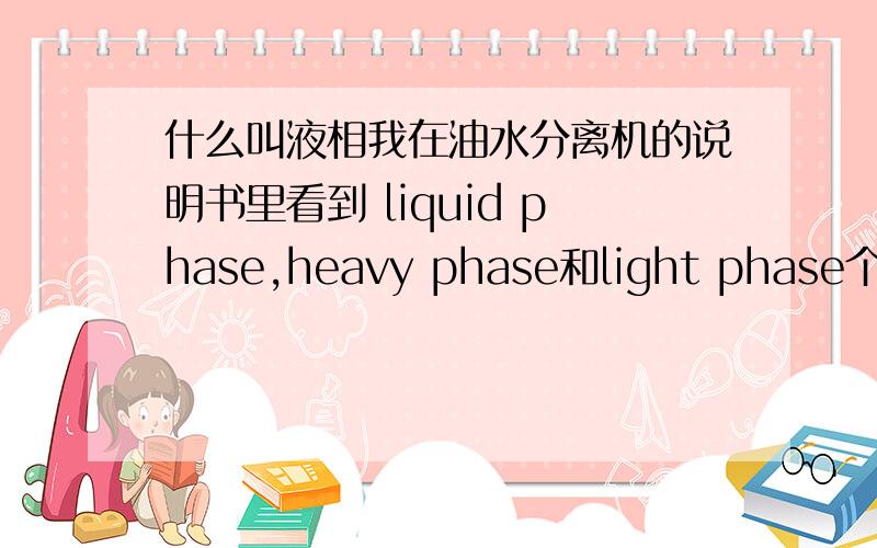 什么叫液相我在油水分离机的说明书里看到 liquid phase,heavy phase和light phase个词,查了一下分别叫液相,重液相和轻液相.是热处理方面的词汇,请问这几个词分别是什么意思?