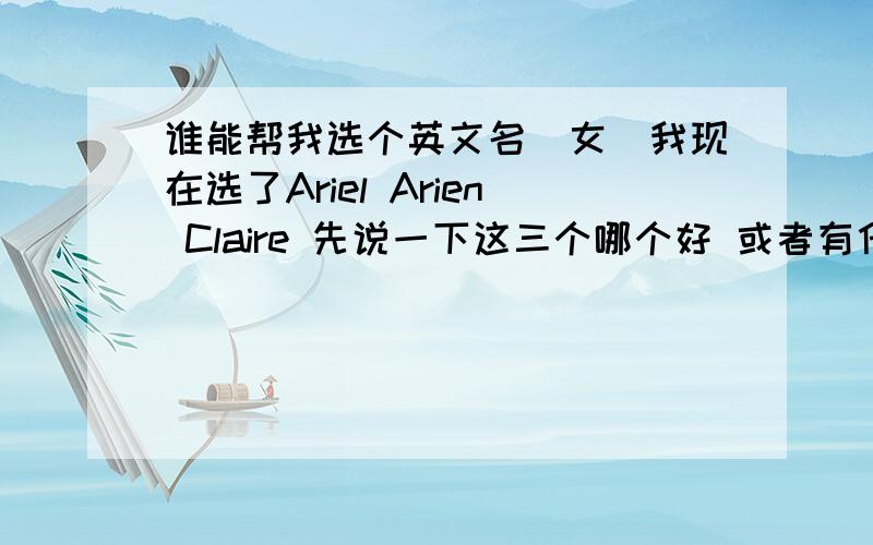 谁能帮我选个英文名（女）我现在选了Ariel Arien Claire 先说一下这三个哪个好 或者有什么比较特别的英文名 要上口好读的