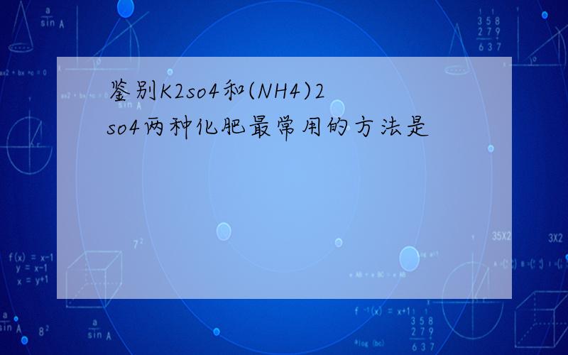 鉴别K2so4和(NH4)2so4两种化肥最常用的方法是