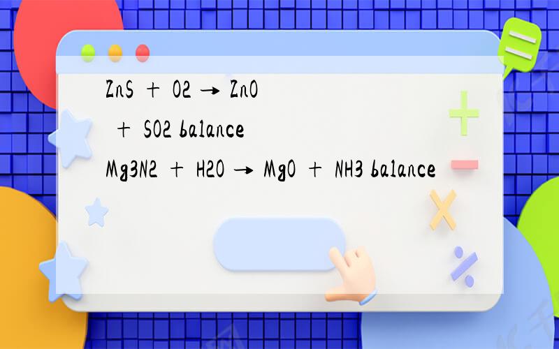 ZnS + O2 → ZnO + SO2 balanceMg3N2 + H2O → MgO + NH3 balance
