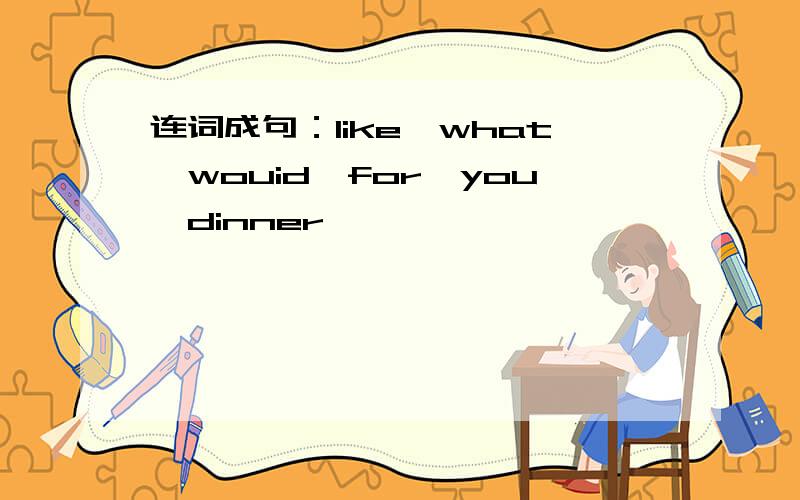 连词成句：like,what,wouid,for,you,dinner