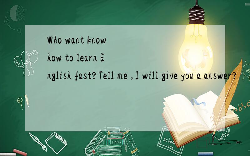 Who want know how to learn English fast?Tell me ,I will give you a answer?