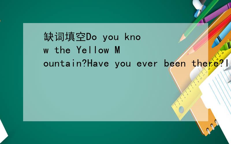 缺词填空Do you know the Yellow Mountain?Have you ever been there?I want to tell you...坐等,Do you know the Yellow Mountain?Have you ever been there?I want to tell you something about it.The Yellow Mountain is 1.o( ) of the most famous mountains
