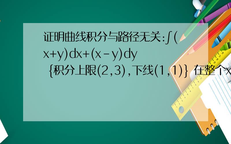 证明曲线积分与路径无关:∫(x+y)dx+(x-y)dy {积分上限(2,3),下线(1,1)} 在整个xoy证明曲线积分与路径无关:∫(x+y)dx+(x-y)dy {积分上限(2,3),下线(1,1)} 在整个xoy面内与路径无关,计算分值