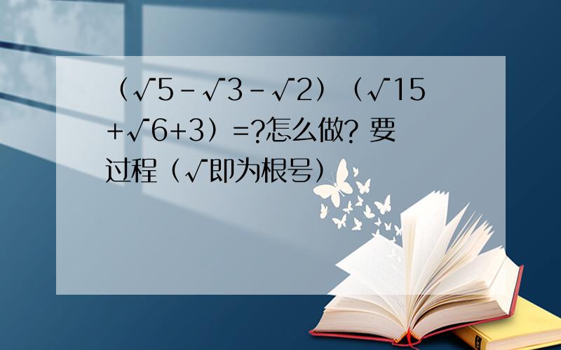 （√5-√3-√2）（√15+√6+3）=?怎么做? 要过程（√即为根号）