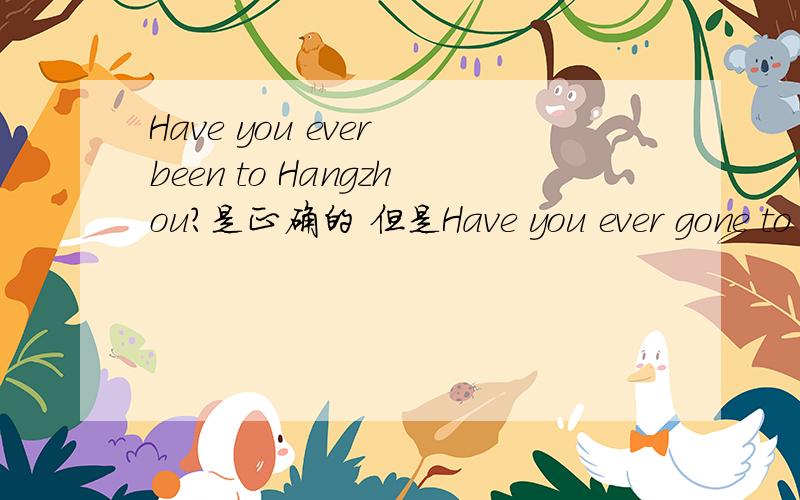 Have you ever been to Hangzhou?是正确的 但是Have you ever gone to Hangzhou?有这种说法吗