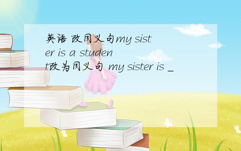 英语 改同义句my sister is a student改为同义句 my sister is _