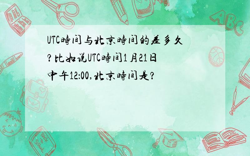 UTC时间与北京时间的差多久?比如说UTC时间1月21日中午12：00,北京时间是?