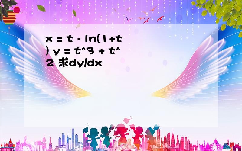 x = t - ln(1+t) y = t^3 + t^2 求dy/dx