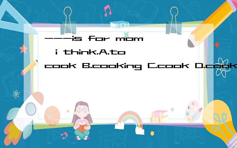 ---is for mom ,i think.A.to cook B.cooking C.cook D.cooks说说原因