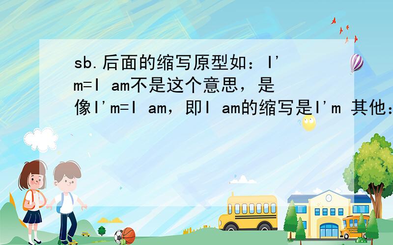sb.后面的缩写原型如：I'm=I am不是这个意思，是像I'm=I am，即I am的缩写是I'm 其他：I've=I have我的意思是“人称+动词或副词‘的缩写组合’”的‘完整形式’……我需要更多的