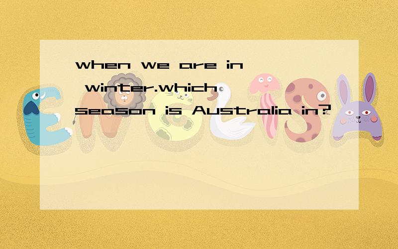 when we are in winter.which season is Australia in?