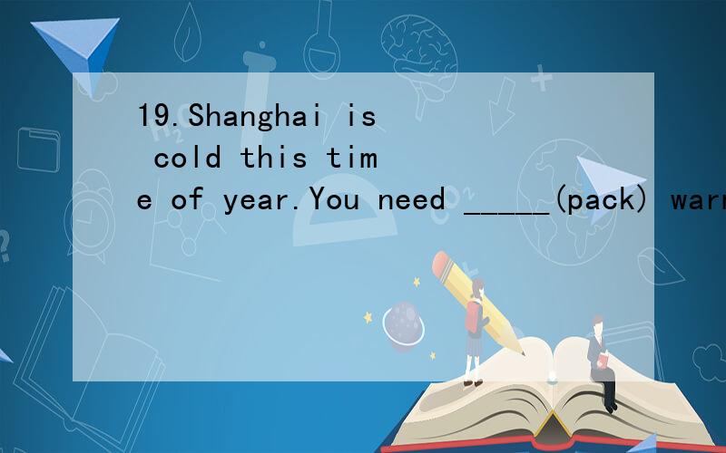 19.Shanghai is cold this time of year.You need _____(pack) warm clothes if you ____(go)there.用to pack 为什么不用packneed 在这为什么不可以作情态动词