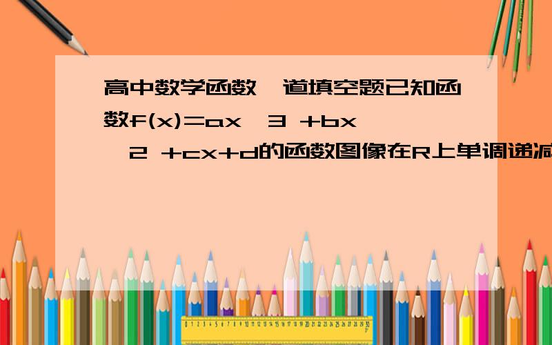 高中数学函数一道填空题已知函数f(x)=ax^3 +bx^2 +cx+d的函数图像在R上单调递减,且过（0,x)点,其中0