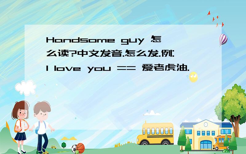 Handsome guy 怎么读?中文发音.怎么发.例:I love you == 爱老虎油.
