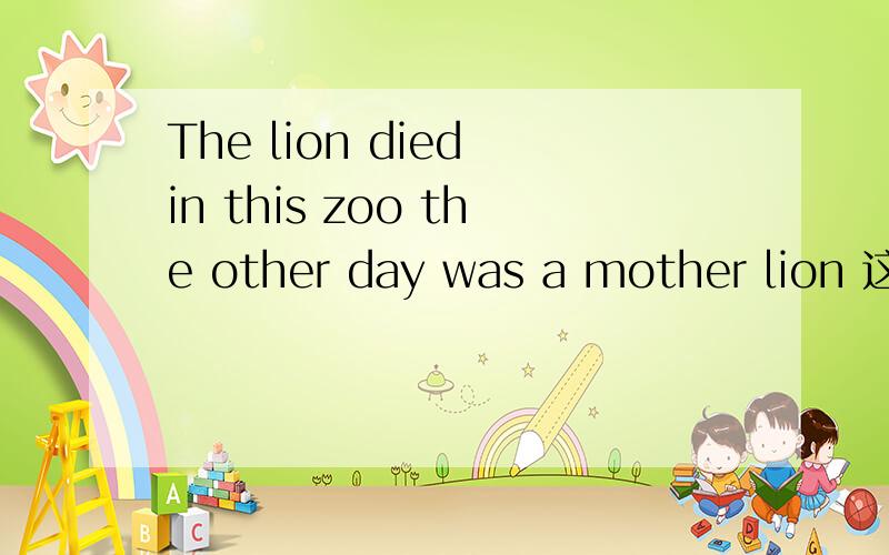 The lion died in this zoo the other day was a mother lion 这句话有什么错误吗 怎么改