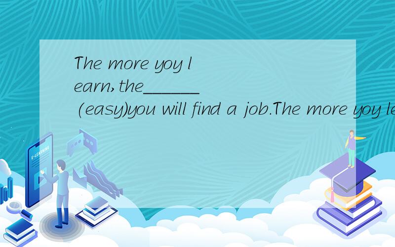 The more yoy learn,the______(easy)you will find a job.The more yoy learn,the______(easy)you will find it.两题分别填什么