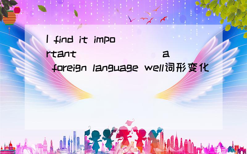 I find it important_______ a foreign language well词形变化