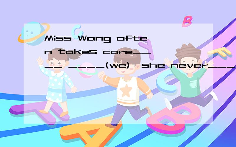 Miss Wang often takes care____ ____(we),she never_____(take)care__ __(she)